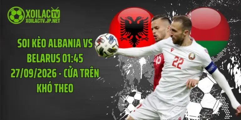 Soi Kèo Albania Vs Belarus 01:45 27/09/2026 - Cửa Trên Khó Theo