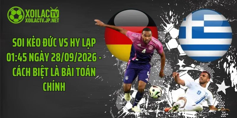 Soi Kèo Đức Vs Hy Lạp 01:45 Ngày 28/09/2026 - Cách Biệt Là Bài Toán Chính