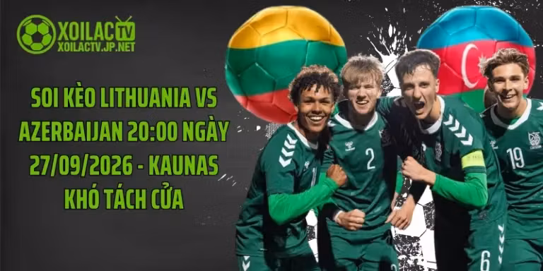 Soi Kèo Lithuania Vs Azerbaijan 20:00 Ngày 27/09/2026 - Kaunas Khó Tách Cửa